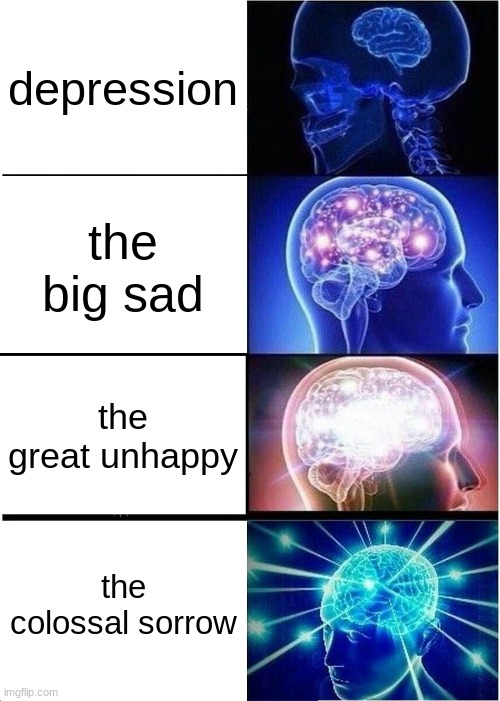 Relatable | depression; the big sad; the great unhappy; the colossal sorrow | image tagged in memes,expanding brain,depression,i want to die,i have decided that i want to die | made w/ Imgflip meme maker
