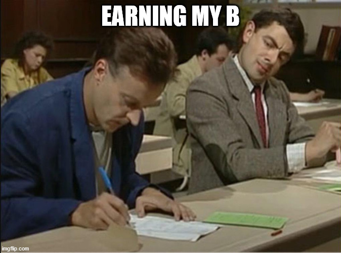 mr bean cheats on exam | EARNING MY B | image tagged in mr bean cheats on exam | made w/ Imgflip meme maker