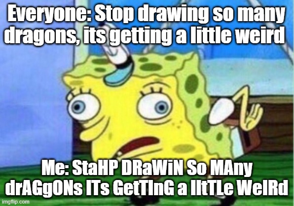 Mocking Spongebob | Everyone: Stop drawing so many dragons, its getting a little weird; Me: StaHP DRaWiN So MAny drAGgONs ITs GetTInG a lItTLe WeIRd | image tagged in memes,mocking spongebob,drawing,mocking,dragons | made w/ Imgflip meme maker