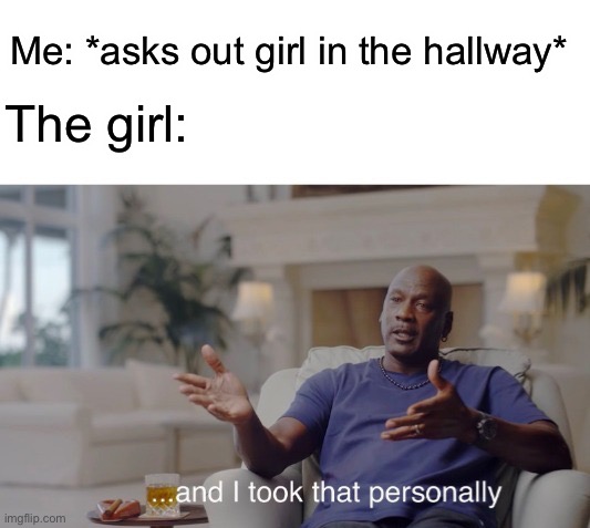 ...and I took that personally | Me: *asks out girl in the hallway*; The girl: | image tagged in and i took that personally | made w/ Imgflip meme maker