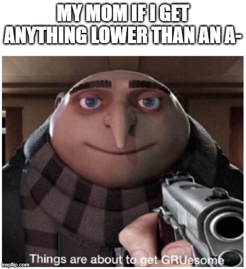 MY MOM IF I GET ANYTHING LOWER THAN AN A- | image tagged in gru meme | made w/ Imgflip meme maker