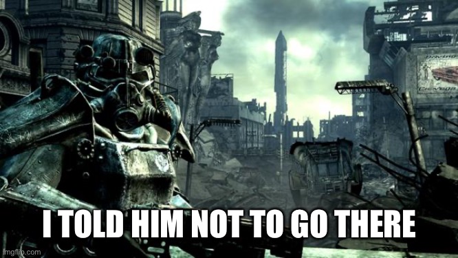 Fallout | I TOLD HIM NOT TO GO THERE | image tagged in fallout | made w/ Imgflip meme maker