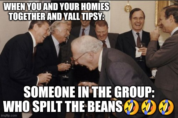 U And The Homies | WHEN YOU AND YOUR HOMIES TOGETHER AND YALL TIPSY:; SOMEONE IN THE GROUP: WHO SPILT THE BEANS🤣🤣🤣 | image tagged in memes,laughing men in suits | made w/ Imgflip meme maker