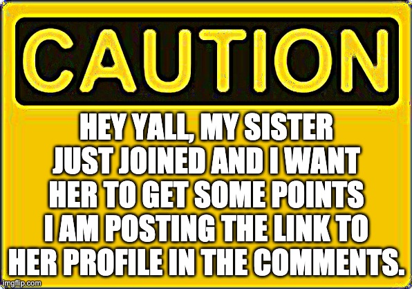 Caution | HEY YALL, MY SISTER JUST JOINED AND I WANT HER TO GET SOME POINTS I AM POSTING THE LINK TO HER PROFILE IN THE COMMENTS. | image tagged in caution | made w/ Imgflip meme maker