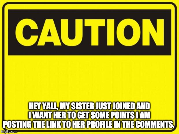 caution | HEY YALL, MY SISTER JUST JOINED AND I WANT HER TO GET SOME POINTS I AM POSTING THE LINK TO HER PROFILE IN THE COMMENTS. | image tagged in caution | made w/ Imgflip meme maker
