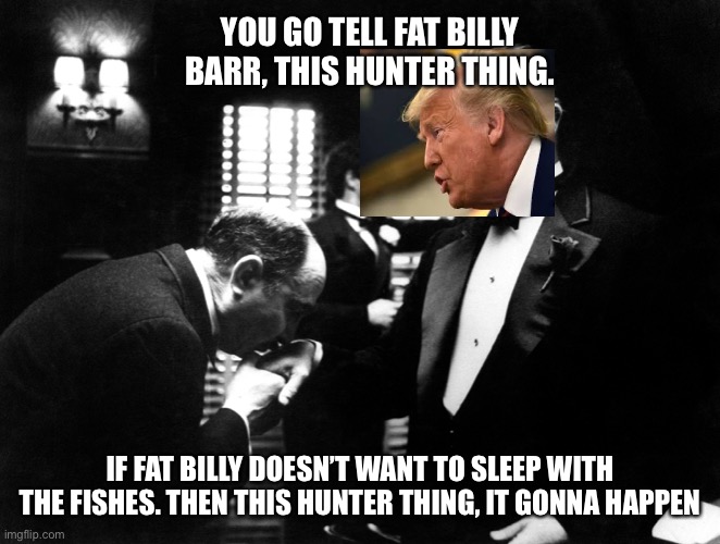 White House Godfather an offer Barr cannot refuse | YOU GO TELL FAT BILLY BARR, THIS HUNTER THING. IF FAT BILLY DOESN’T WANT TO SLEEP WITH THE FISHES. THEN THIS HUNTER THING, IT GONNA HAPPEN | image tagged in donald trump,bill,orange,godfather,funny,republicans | made w/ Imgflip meme maker