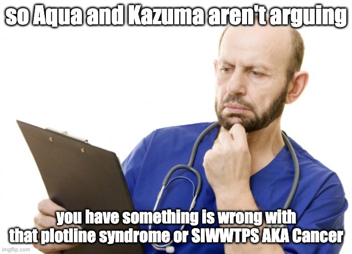 so Aqua and Kazuma aren't arguing | so Aqua and Kazuma aren't arguing; you have something is wrong with that plotline syndrome or SIWWTPS AKA Cancer | image tagged in doctor anxiously reading clipboard,konosuba | made w/ Imgflip meme maker