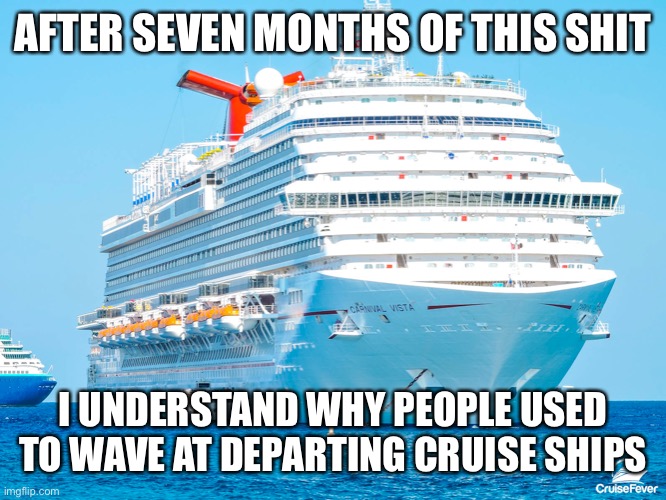 Nowhere to vacation. No theme parks open. Can’t travel anywhere fun. I’m bored. | AFTER SEVEN MONTHS OF THIS SHIT; I UNDERSTAND WHY PEOPLE USED TO WAVE AT DEPARTING CRUISE SHIPS | image tagged in carnival cruise ship,waving,leaving,i want out,bored,memes | made w/ Imgflip meme maker