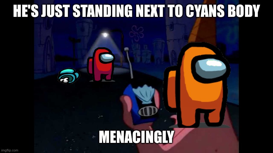 Red is just standing next to cyans body menacingly | HE'S JUST STANDING NEXT TO CYANS BODY; MENACINGLY | image tagged in patrick he's just standing here menacingly,among us,red | made w/ Imgflip meme maker