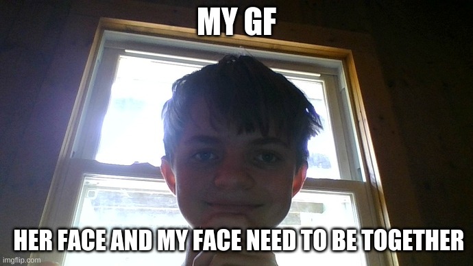 ? | MY GF; HER FACE AND MY FACE NEED TO BE TOGETHER | image tagged in trump | made w/ Imgflip meme maker