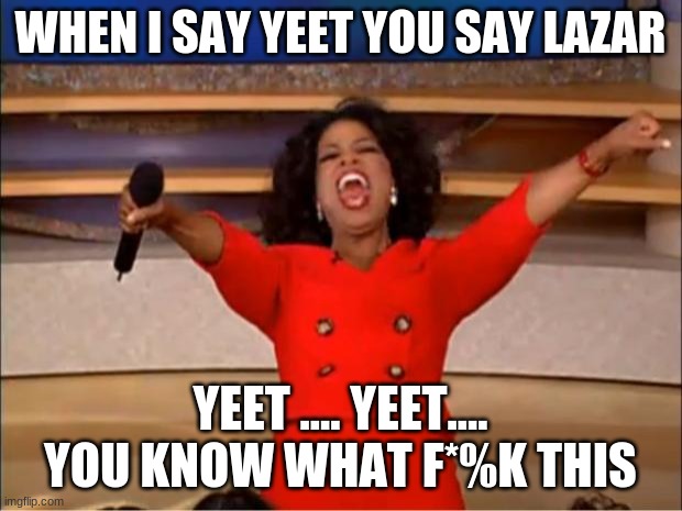 Oprah You Get A | WHEN I SAY YEET YOU SAY LAZAR; YEET .... YEET.... YOU KNOW WHAT F*%K THIS | image tagged in memes,oprah you get a | made w/ Imgflip meme maker