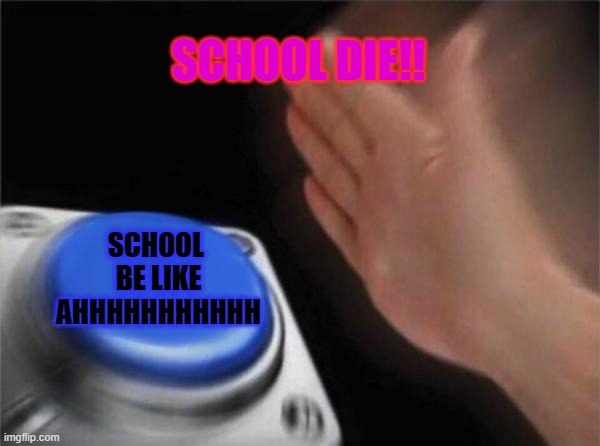 Blank Nut Button | SCHOOL DIE!! SCHOOL  BE LIKE AHHHHHHHHHHH | image tagged in memes,blank nut button | made w/ Imgflip meme maker