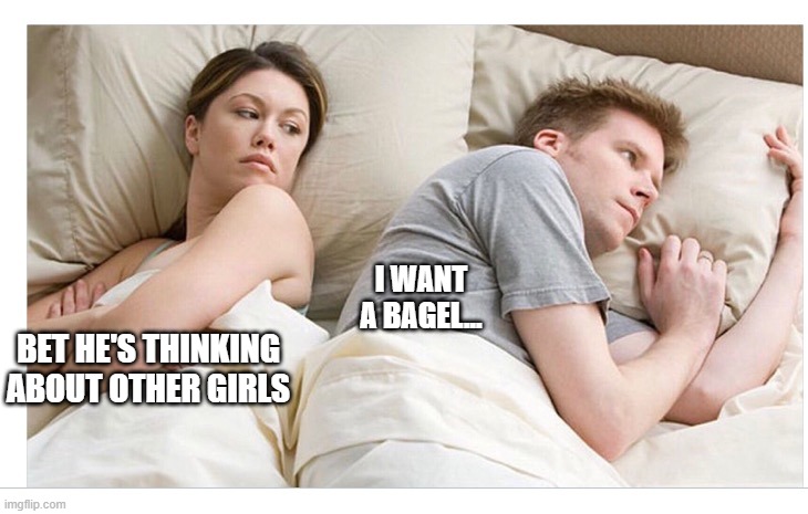 bagel maaan | I WANT A BAGEL... BET HE'S THINKING ABOUT OTHER GIRLS | image tagged in thinking of other girls | made w/ Imgflip meme maker