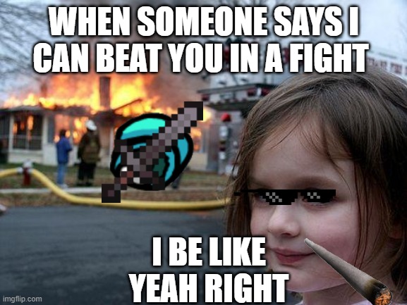 Disaster Girl Meme | I BE LIKE YEAH RIGHT; WHEN SOMEONE SAYS I CAN BEAT YOU IN A FIGHT | image tagged in memes,disaster girl | made w/ Imgflip meme maker