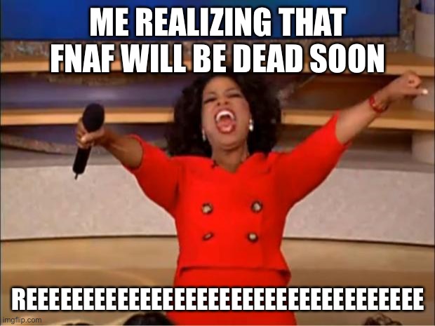 No imma not think about that | ME REALIZING THAT FNAF WILL BE DEAD SOON; REEEEEEEEEEEEEEEEEEEEEEEEEEEEEEEEEEE | image tagged in memes,oprah you get a | made w/ Imgflip meme maker