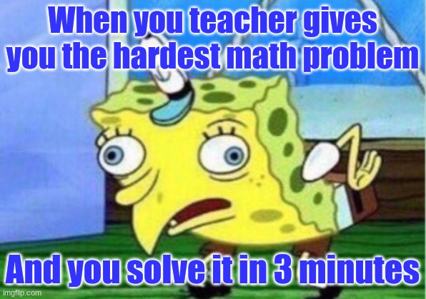 Mocking Spongebob | When you teacher gives you the hardest math problem; And you solve it in 3 minutes | image tagged in memes,mocking spongebob | made w/ Imgflip meme maker