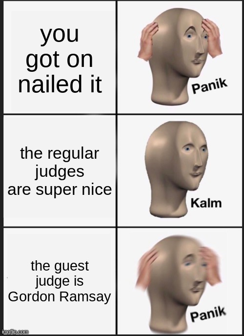 just my luck | you got on nailed it; the regular judges are super nice; the guest judge is Gordon Ramsay | image tagged in memes,panik kalm panik | made w/ Imgflip meme maker