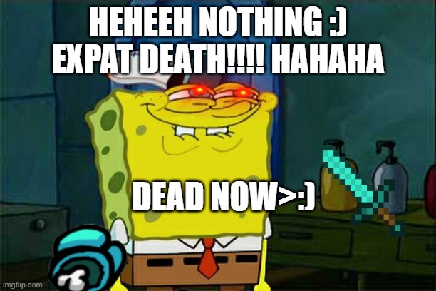 Don't You Squidward | HEHEEH NOTHING :) EXPAT DEATH!!!! HAHAHA; DEAD NOW>:) | image tagged in memes,don't you squidward | made w/ Imgflip meme maker