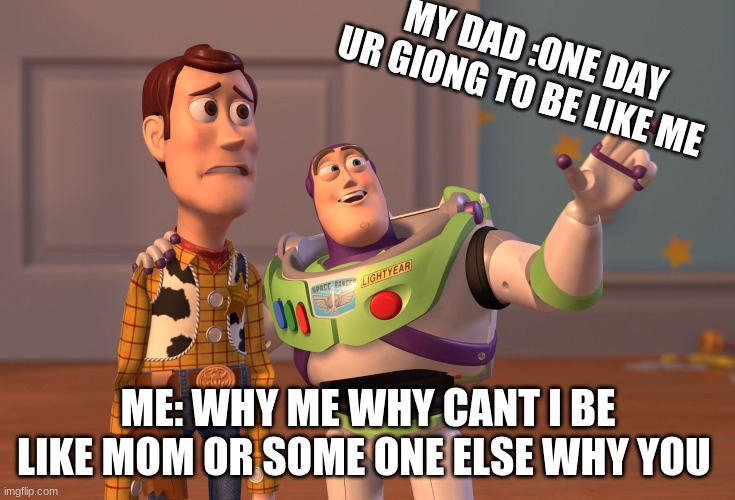 why me | MY DAD :ONE DAY UR GIONG TO BE LIKE ME; ME: WHY ME WHY CANT I BE LIKE MOM OR SOME ONE ELSE WHY YOU | image tagged in memes,x x everywhere | made w/ Imgflip meme maker