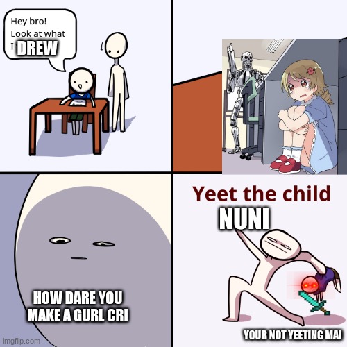 how dare you | DREW; NUNI; HOW DARE YOU MAKE A GURL CRI; YOUR NOT YEETING MAI | image tagged in yeet the child | made w/ Imgflip meme maker