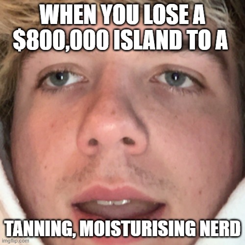 EboyKarl | WHEN YOU LOSE A $800,000 ISLAND TO A; TANNING, MOISTURISING NERD | image tagged in eboykarl | made w/ Imgflip meme maker