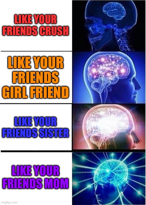 Expanding Brain | LIKE YOUR FRIENDS CRUSH; LIKE YOUR FRIENDS GIRL FRIEND; LIKE YOUR FRIENDS SISTER; LIKE YOUR FRIENDS MOM | image tagged in memes,expanding brain | made w/ Imgflip meme maker