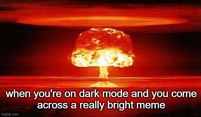 MY EEEEEEEYYYYYYYYYYEEEEEEEEEESSSSSSS | when you're on dark mode and you come
across a really bright meme | image tagged in nuclear bomb mind blown,dark mode | made w/ Imgflip meme maker