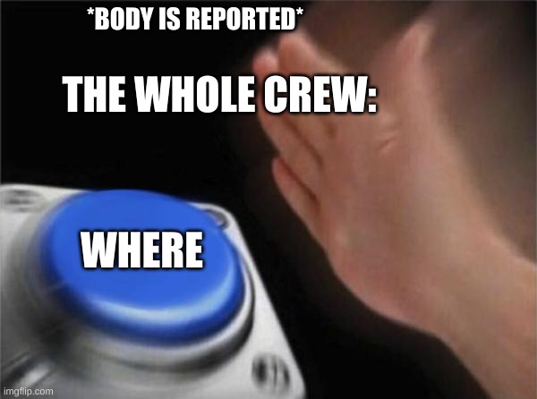 SUS | *BODY IS REPORTED*; THE WHOLE CREW:; WHERE | image tagged in memes,blank nut button,among us,emergency meeting among us | made w/ Imgflip meme maker