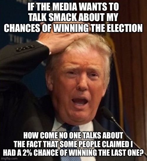 This is very true | IF THE MEDIA WANTS TO TALK SMACK ABOUT MY CHANCES OF WINNING THE ELECTION; HOW COME NO ONE TALKS ABOUT THE FACT THAT SOME PEOPLE CLAIMED I HAD A 2% CHANCE OF WINNING THE LAST ONE? | image tagged in trump confused,memes,funny,politics,election 2020,election 2016 | made w/ Imgflip meme maker