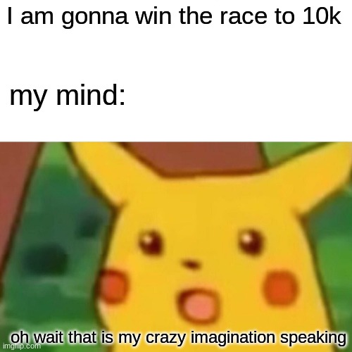 i am gonna lose the race | I am gonna win the race to 10k; my mind:; oh wait that is my crazy imagination speaking | image tagged in memes,surprised pikachu | made w/ Imgflip meme maker