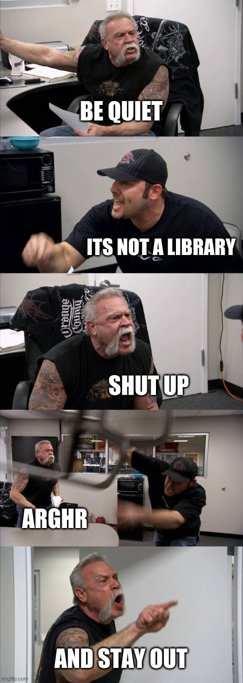 American Chopper Argument | BE QUIET; ITS NOT A LIBRARY; SHUT UP; ARGHR; AND STAY OUT | image tagged in memes,american chopper argument | made w/ Imgflip meme maker