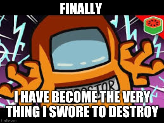 Among us be like | FINALLY; I HAVE BECOME THE VERY THING I SWORE TO DESTROY | image tagged in funny memes | made w/ Imgflip meme maker