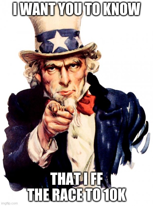 i ff | I WANT YOU TO KNOW; THAT I FF THE RACE TO 10K | image tagged in memes,uncle sam | made w/ Imgflip meme maker