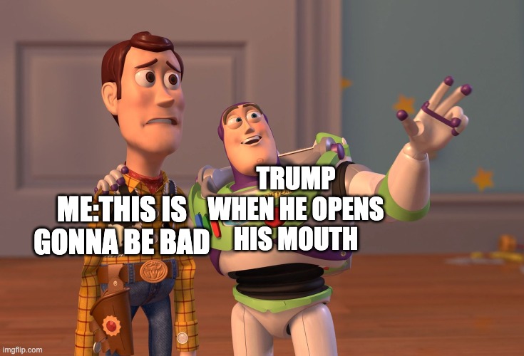 X, X Everywhere Meme | TRUMP WHEN HE OPENS HIS MOUTH; ME:THIS IS GONNA BE BAD | image tagged in memes,x x everywhere | made w/ Imgflip meme maker