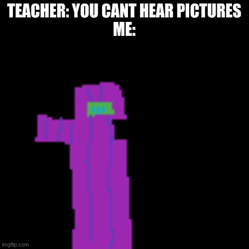TEACHER: YOU CANT HEAR PICTURES
ME: | made w/ Imgflip meme maker
