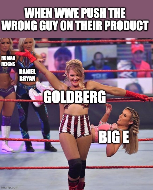 When WWE push the wrong guy on their product | WHEN WWE PUSH THE WRONG GUY ON THEIR PRODUCT; ROMAN REIGNS; DANIEL BRYAN; GOLDBERG; BIG E | image tagged in wwe,goldberg,2020,push | made w/ Imgflip meme maker