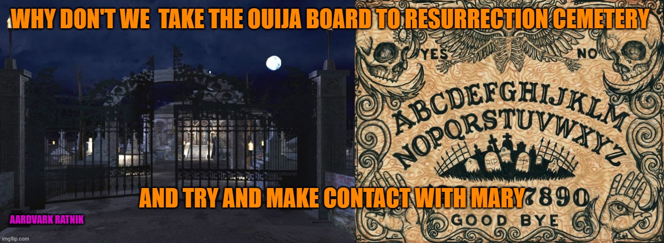 Mary's Ouija  Board | WHY DON'T WE  TAKE THE OUIJA BOARD TO RESURRECTION CEMETERY; AND TRY AND MAKE CONTACT WITH MARY; AARDVARK RATNIK | image tagged in halloween,ouija board,chicago,funny memes,cemetery | made w/ Imgflip meme maker
