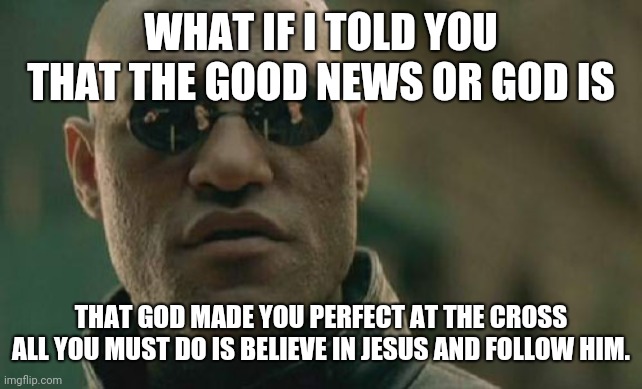 Matrix Morpheus Meme |  WHAT IF I TOLD YOU THAT THE GOOD NEWS OR GOD IS; THAT GOD MADE YOU PERFECT AT THE CROSS ALL YOU MUST DO IS BELIEVE IN JESUS AND FOLLOW HIM. | image tagged in memes,matrix morpheus | made w/ Imgflip meme maker