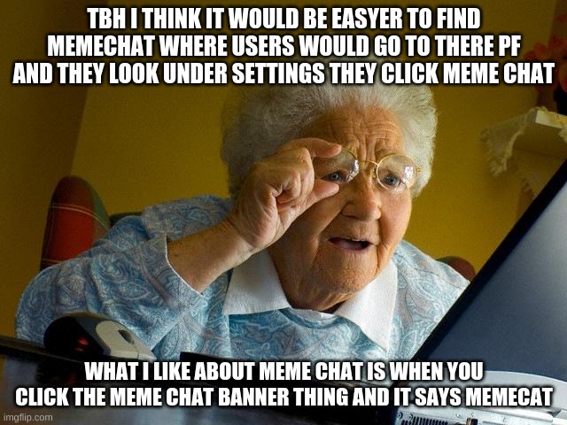 make it easier pls that is one wish i'm asking for it to be easyer | TBH I THINK IT WOULD BE EASYER TO FIND MEMECHAT WHERE USERS WOULD GO TO THERE PF AND THEY LOOK UNDER SETTINGS THEY CLICK MEME CHAT; WHAT I LIKE ABOUT MEME CHAT IS WHEN YOU CLICK THE MEME CHAT BANNER THING AND IT SAYS MEMECAT | image tagged in memes,grandma finds the internet | made w/ Imgflip meme maker