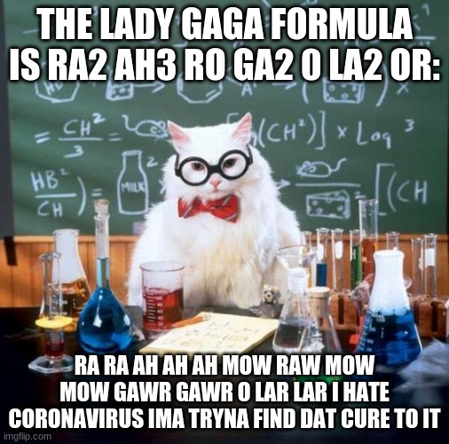 Chemistry Cat | THE LADY GAGA FORMULA IS RA2 AH3 RO GA2 0 LA2 OR:; RA RA AH AH AH MOW RAW MOW MOW GAWR GAWR O LAR LAR I HATE CORONAVIRUS IMA TRYNA FIND DAT CURE TO IT | image tagged in memes,chemistry cat | made w/ Imgflip meme maker