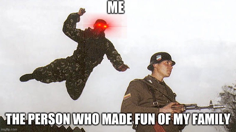 so you have chosen... DEATH | ME; THE PERSON WHO MADE FUN OF MY FAMILY | image tagged in soldier jump spetznaz | made w/ Imgflip meme maker