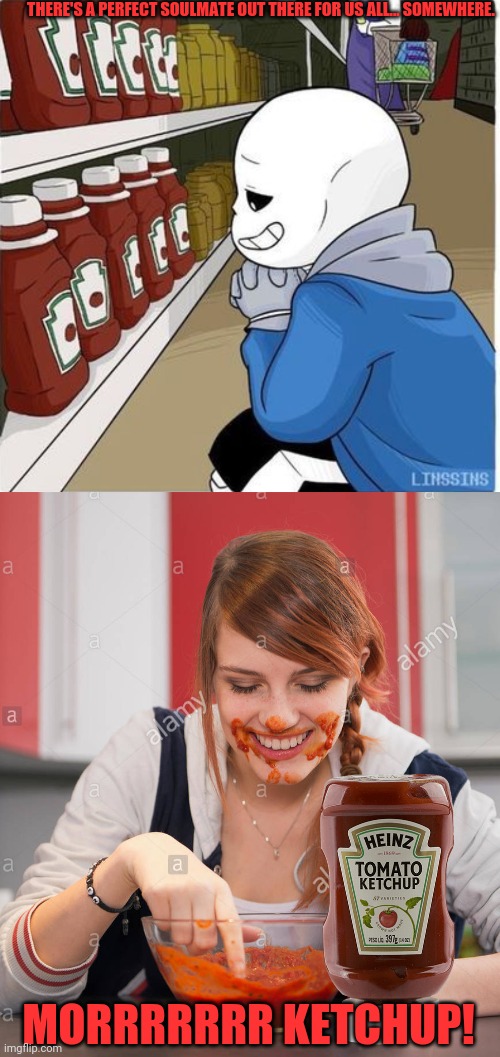 Sans' dream girl | THERE'S A PERFECT SOULMATE OUT THERE FOR US ALL... SOMEWHERE. MORRRRRRR KETCHUP! | image tagged in sans,love,ketchup,soulmates,dream,girl | made w/ Imgflip meme maker
