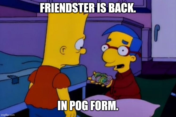 Alf is back - Milhouse from The Simpsons | FRIENDSTER IS BACK. IN POG FORM. | image tagged in alf is back - milhouse from the simpsons | made w/ Imgflip meme maker