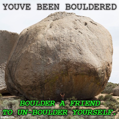 bouldered | YOUVE BEEN BOULDERED; BOULDER A FRIEND TO UN-BOULDER YOURSELF. | image tagged in boulder | made w/ Imgflip meme maker