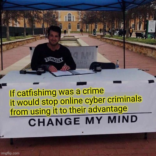 If catfishimg was a crime it would stop online cyber criminals from using it to their advantage! Change my mind | If catfishimg was a crime it would stop online cyber criminals from using it to their advantage | image tagged in change my mind 2 0 | made w/ Imgflip meme maker