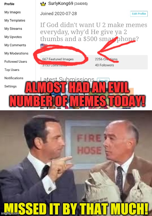 Missed it by that much! | ALMOST HAD AN EVIL NUMBER OF MEMES TODAY! MISSED IT BY THAT MUCH! | image tagged in maxwell smart missed it by that much,miss,666,memes | made w/ Imgflip meme maker