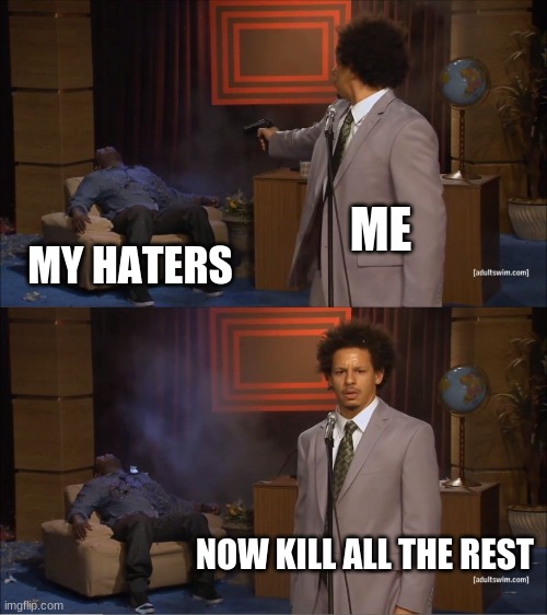 mmmmmmmmmm yeeeaaasssss | ME; MY HATERS; NOW KILL ALL THE REST | image tagged in memes,who killed hannibal | made w/ Imgflip meme maker