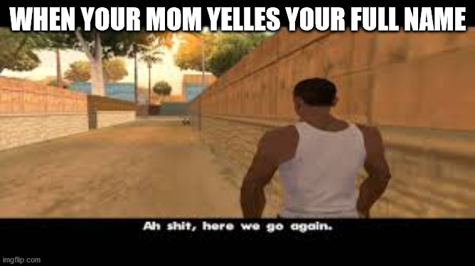 im dead | WHEN YOUR MOM YELLES YOUR FULL NAME | image tagged in aw shit here we go again | made w/ Imgflip meme maker