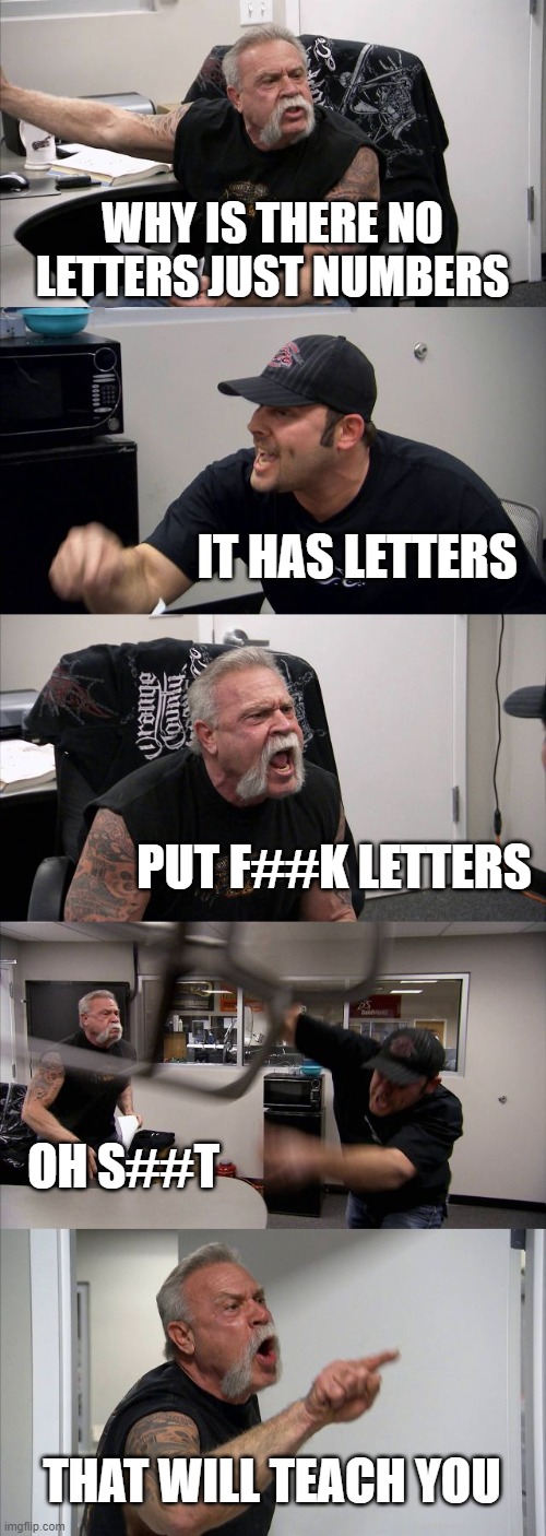 American Chopper Argument | WHY IS THERE NO LETTERS JUST NUMBERS; IT HAS LETTERS; PUT F##K LETTERS; OH S##T; THAT WILL TEACH YOU | image tagged in memes,american chopper argument | made w/ Imgflip meme maker