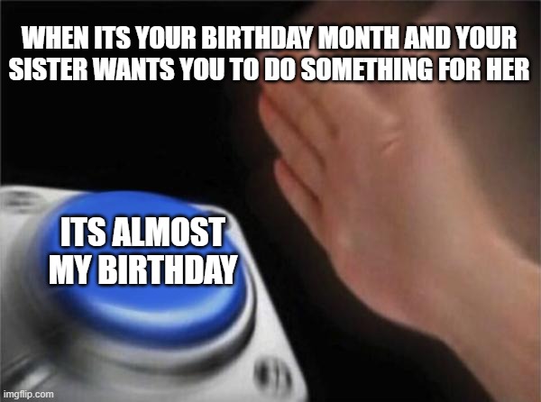 Sister wants you to get her orange juice | WHEN ITS YOUR BIRTHDAY MONTH AND YOUR SISTER WANTS YOU TO DO SOMETHING FOR HER; ITS ALMOST MY BIRTHDAY | image tagged in memes,blank nut button,birthday | made w/ Imgflip meme maker